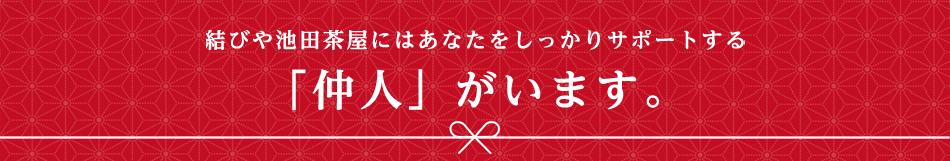 結びや池田茶屋にはあなたをしっかりサポートする仲人がいます